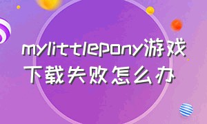 mylittlepony游戏下载失败怎么办（mylittlepony游戏怎么下载链接）