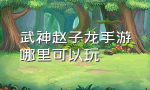 武神赵子龙手游哪里可以玩（武神赵子龙全集免费观看）