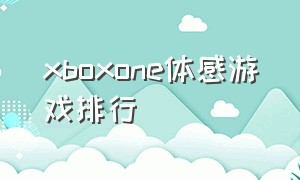 xboxone体感游戏排行（xbox one体感游戏排行榜前十名）