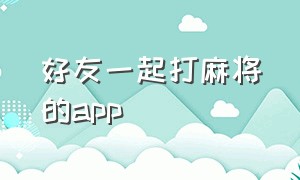 好友一起打麻将的app（有什么可以和朋友一起打麻将的app）