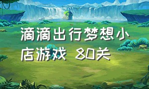 滴滴出行梦想小店游戏 80关（滴滴出行的梦想小店第80关怎么过）