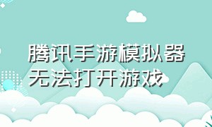 腾讯手游模拟器无法打开游戏