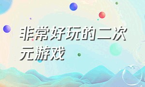 非常好玩的二次元游戏（自由度超高的二次元游戏）