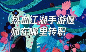 热血江湖手游偃师在哪里转职