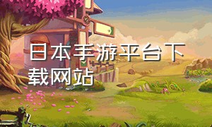 日本手游平台下载网站（下载日本手游的平台app）