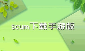 scum下载手游版（scum人渣手机版在哪下）