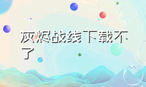 灰烬战线下载不了