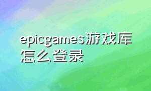 epicgames游戏库怎么登录（epic games怎么删除下载的游戏）