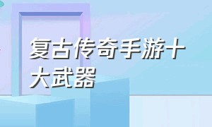 复古传奇手游十大武器（复古传奇手游十大武器排行榜）