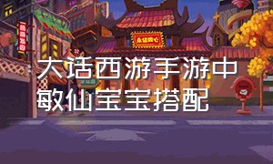 大话西游手游中敏仙宝宝搭配