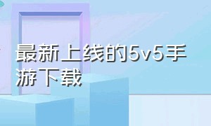 最新上线的5v5手游下载（今日上线的5v5手游）