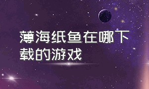 薄海纸鱼在哪下载的游戏（薄海纸鱼游戏娱乐解说大全）