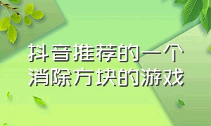 抖音推荐的一个消除方块的游戏（抖音推荐的一个消除方块的游戏是什么）