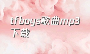 tfboys歌曲mp3下载（tfboys歌曲免费下载mp3下载）