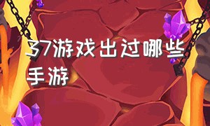 37游戏出过哪些手游（37手游旗下所有手游）