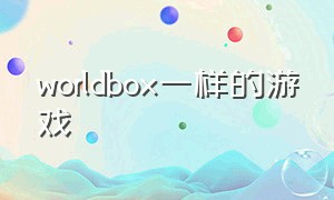 worldbox一样的游戏（worldbox游戏最新版的）
