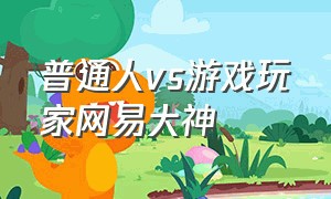 普通人vs游戏玩家网易大神（网易大神是）