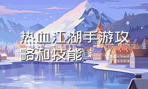 热血江湖手游攻略和技能（热血江湖手游sf满v无限元宝）