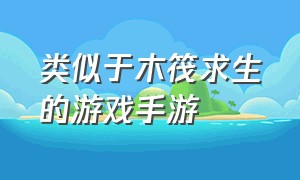 类似于木筏求生的游戏手游