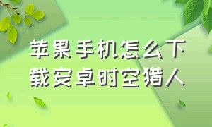 苹果手机怎么下载安卓时空猎人