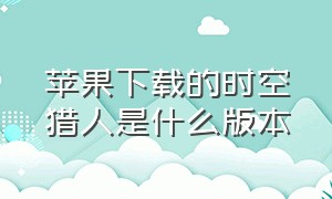 苹果下载的时空猎人是什么版本