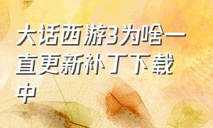 大话西游3为啥一直更新补丁下载中（大话西游3补丁文件失败怎么办）