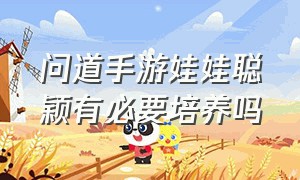 问道手游娃娃聪颖有必要培养吗（问道手游娃娃要怎么培养）