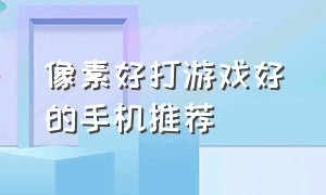 像素好打游戏好的手机推荐