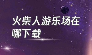 火柴人游乐场在哪下载（火柴人游乐场最新版本在哪下）