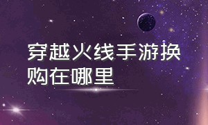 穿越火线手游换购在哪里