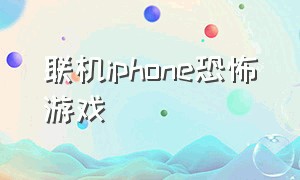 联机iphone恐怖游戏（苹果免费的恐怖联机游戏）