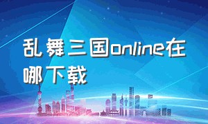 乱舞三国online在哪下载