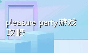 pleasure party游戏攻略