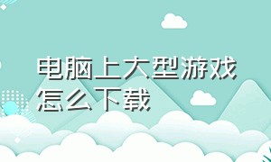 电脑上大型游戏怎么下载