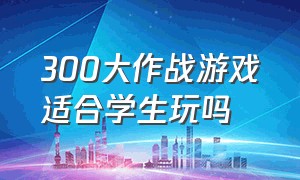 300大作战游戏适合学生玩吗