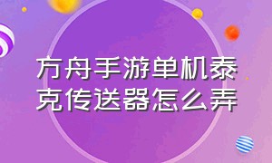 方舟手游单机泰克传送器怎么弄（方舟手游怎么解锁泰克传送器）