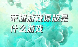 荣耀游戏原版是什么游戏