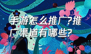 手游怎么推广?推广渠道有哪些?