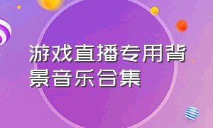 游戏直播专用背景音乐合集