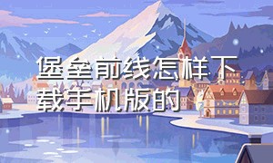 堡垒前线怎样下载手机版的（堡垒前线破坏与创造下载安装）