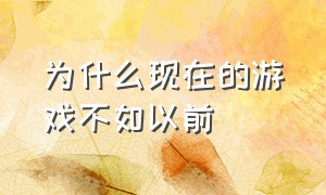 为什么现在的游戏不如以前（现在的游戏为什么不如以前好玩了）