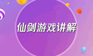 仙剑游戏讲解（仙剑游戏故事介绍）