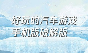 好玩的汽车游戏手机版破解版（手机版真实汽车游戏下载）