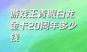 游戏王青眼白龙金卡20周年多少钱