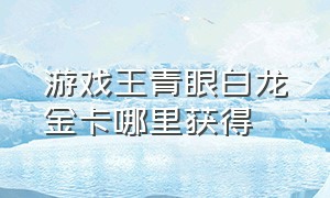 游戏王青眼白龙金卡哪里获得