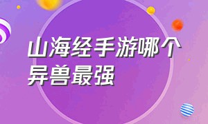 山海经手游哪个异兽最强（山海经100种异兽手游排行榜）