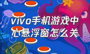 vivo手机游戏中心悬浮窗怎么关