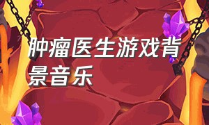 肿瘤医生游戏背景音乐