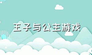 王子与公主游戏（王子爱公主游戏）