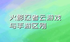 火影忍者云游戏与手游区别